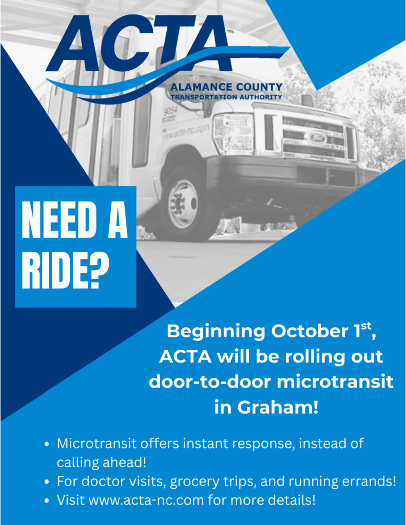 Beginning Oct 1, the Alamance County Transportation Authority will be rolling out door-to-door microtransit in Graham. Instant response instead of calling ahead. For doctor visits, grocery trips, and running errands. Visit www.acta-nc.com for more details.